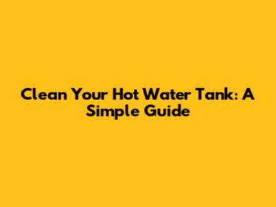 Clean Your Hot Water Tank: A Simple Guide