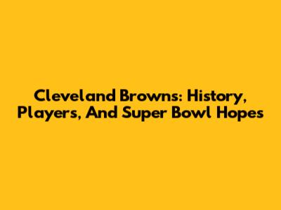 Cleveland Browns: History, Players, And Super Bowl Hopes