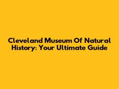Cleveland Museum Of Natural History: Your Ultimate Guide