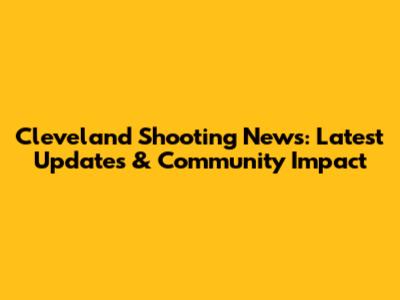 Cleveland Shooting News: Latest Updates & Community Impact