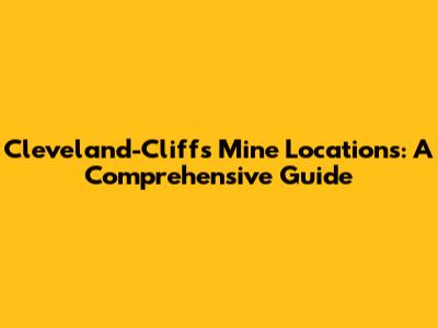 Cleveland-Cliffs Mine Locations: A Comprehensive Guide