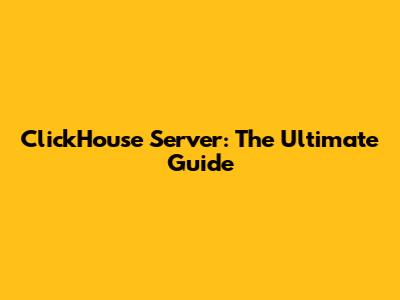 ClickHouse Server: The Ultimate Guide