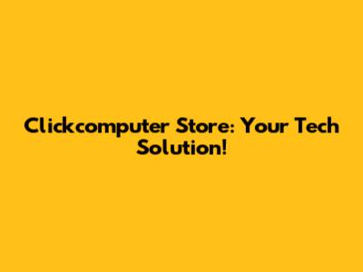 Clickcomputer Store: Your Tech Solution!