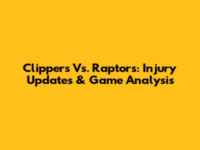Clippers Vs. Raptors: Injury Updates & Game Analysis