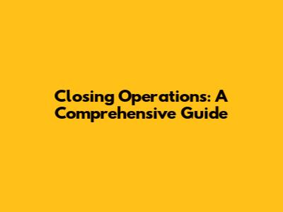 Closing Operations: A Comprehensive Guide