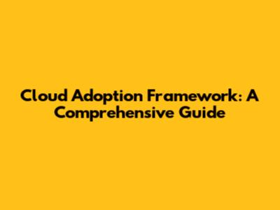 Cloud Adoption Framework: A Comprehensive Guide