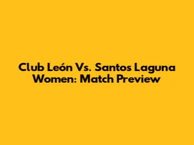 Club León Vs. Santos Laguna Women: Match Preview