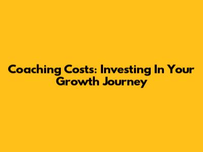 Coaching Costs: Investing In Your Growth Journey