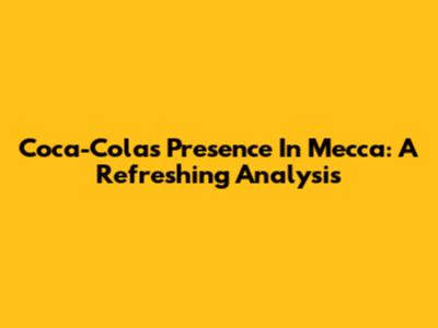 Coca-Cola's Presence In Mecca: A Refreshing Analysis