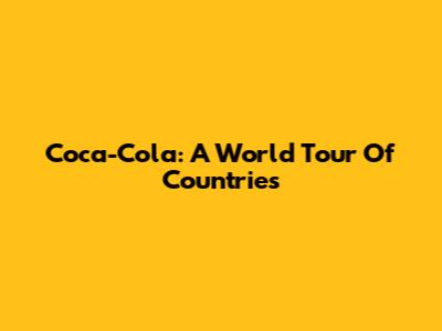 Coca-Cola: A World Tour Of Countries
