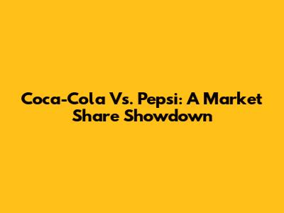 Coca-Cola Vs. Pepsi: A Market Share Showdown