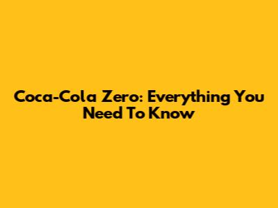 Coca-Cola Zero: Everything You Need To Know