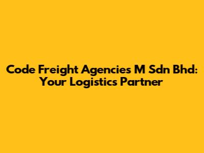Code Freight Agencies M Sdn Bhd: Your Logistics Partner