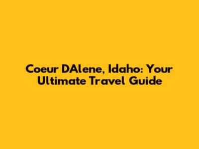Coeur D'Alene, Idaho: Your Ultimate Travel Guide