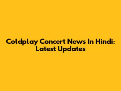 Coldplay Concert News In Hindi: Latest Updates