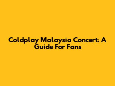 Coldplay Malaysia Concert: A Guide For Fans