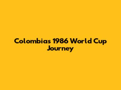 Colombia's 1986 World Cup Journey