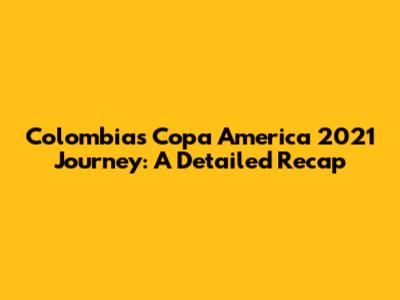 Colombia's Copa America 2021 Journey: A Detailed Recap