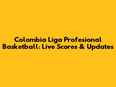 Colombia Liga Profesional Basketball: Live Scores & Updates