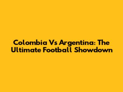 Colombia Vs Argentina: The Ultimate Football Showdown