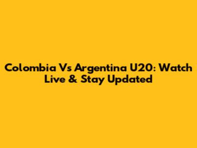 Colombia Vs Argentina U20: Watch Live & Stay Updated