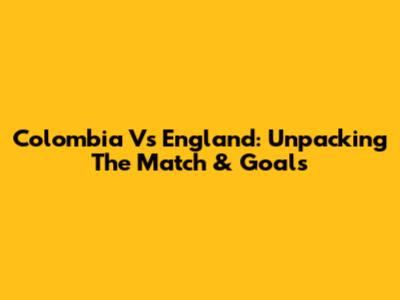 Colombia Vs England: Unpacking The Match & Goals