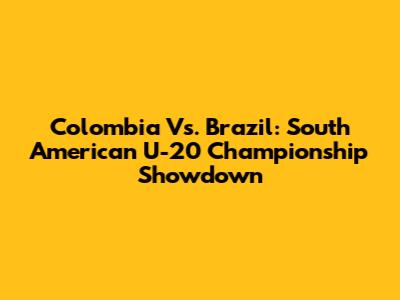 Colombia Vs. Brazil: South American U-20 Championship Showdown