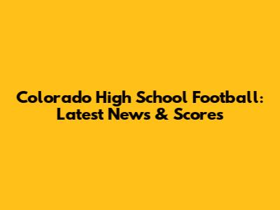 Colorado High School Football: Latest News & Scores