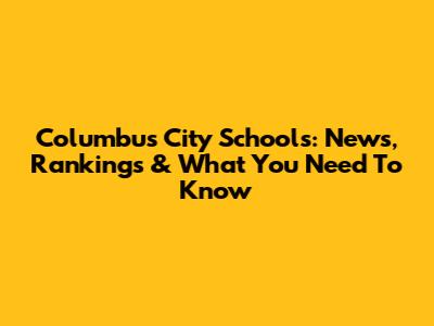 Columbus City Schools: News, Rankings & What You Need To Know
