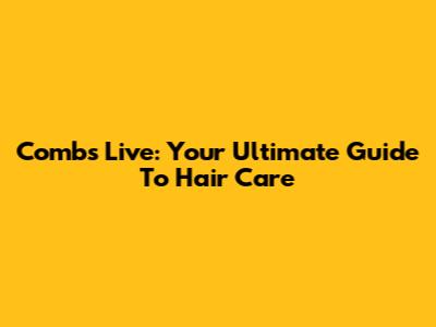 Combs Live: Your Ultimate Guide To Hair Care
