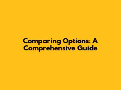 Comparing Options: A Comprehensive Guide
