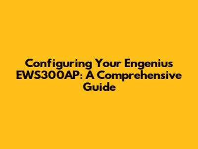 Configuring Your Engenius EWS300AP: A Comprehensive Guide