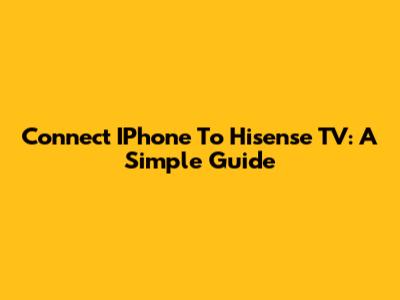 Connect IPhone To Hisense TV: A Simple Guide