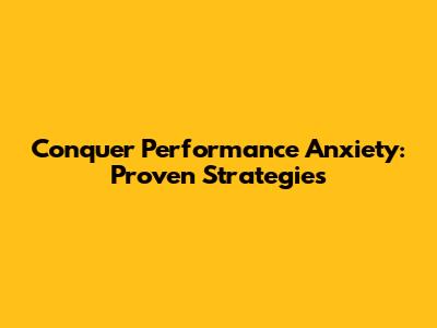 Conquer Performance Anxiety: Proven Strategies