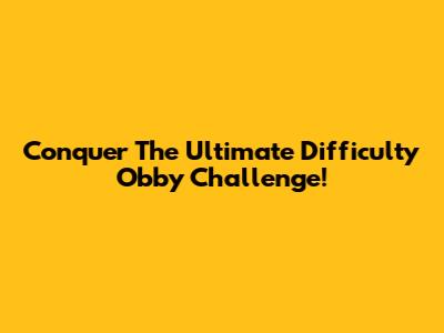 Conquer The Ultimate Difficulty Obby Challenge!