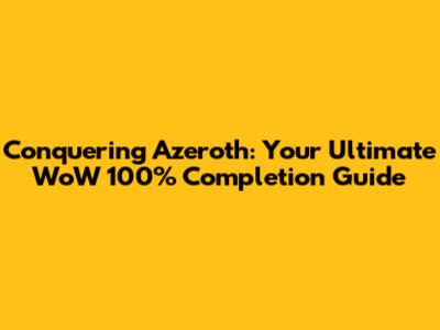 Conquering Azeroth: Your Ultimate WoW 100% Completion Guide