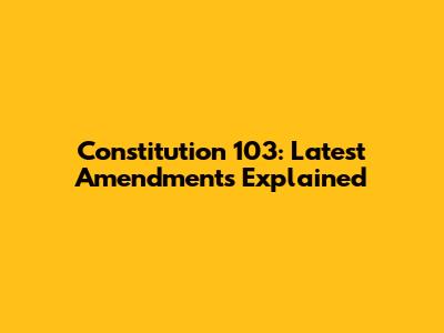 Constitution 103: Latest Amendments Explained