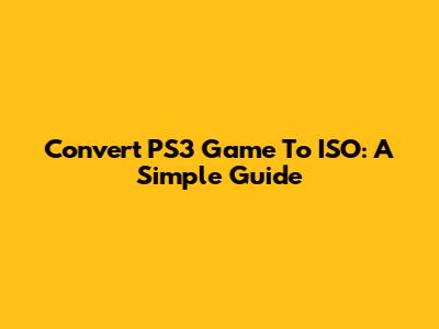 Convert PS3 Game To ISO: A Simple Guide