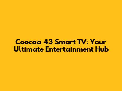 Coocaa 43" Smart TV: Your Ultimate Entertainment Hub