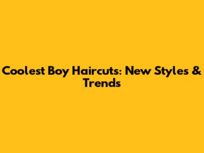 Coolest Boy Haircuts: New Styles & Trends