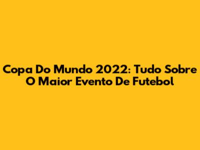 Copa Do Mundo 2022: Tudo Sobre O Maior Evento De Futebol