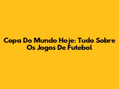 Copa Do Mundo Hoje: Tudo Sobre Os Jogos De Futebol