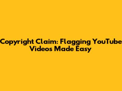 Copyright Claim: Flagging YouTube Videos Made Easy