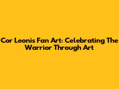 Cor Leonis Fan Art: Celebrating The Warrior Through Art