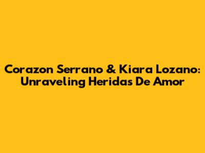 Corazon Serrano & Kiara Lozano: Unraveling 'Heridas De Amor'