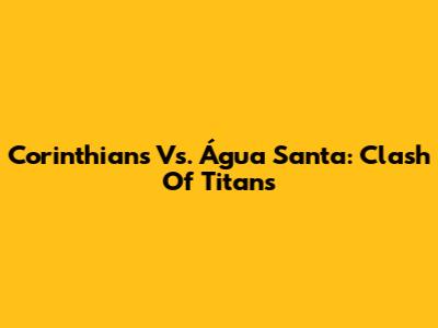 Corinthians Vs. Água Santa: Clash Of Titans