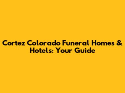 Cortez Colorado Funeral Homes & Hotels: Your Guide