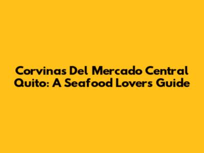 Corvinas Del Mercado Central Quito: A Seafood Lover's Guide