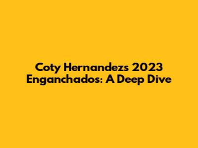 Coty Hernandez's 2023 Enganchados: A Deep Dive