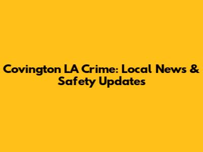 Covington LA Crime: Local News & Safety Updates